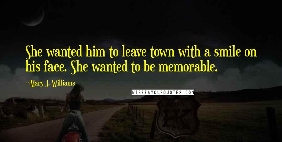 Mary J. Williams Quotes: She wanted him to leave town with a smile on his face. She wanted to be memorable.