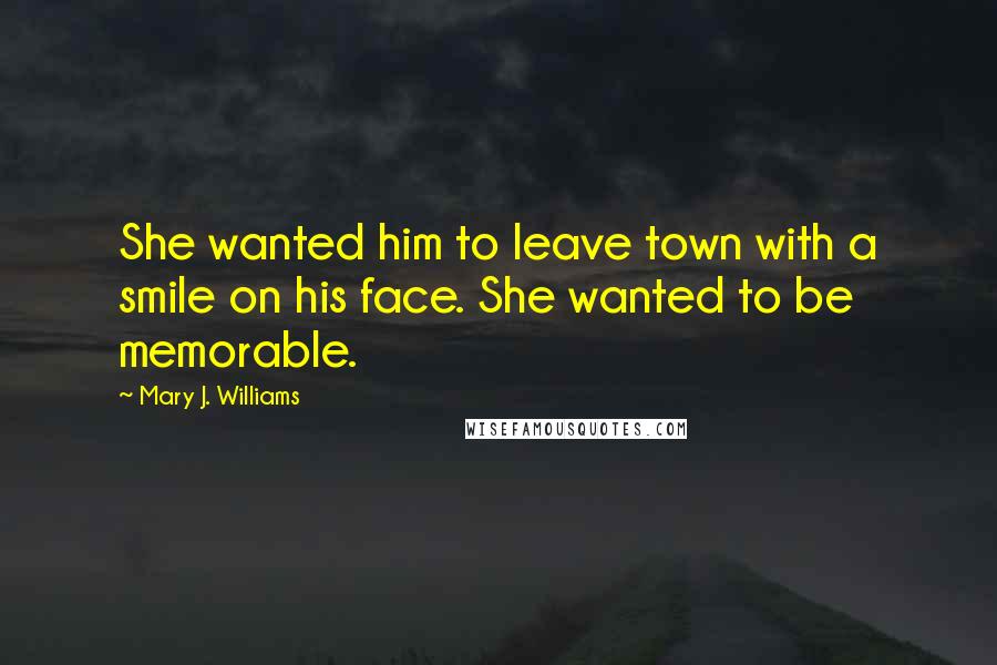 Mary J. Williams Quotes: She wanted him to leave town with a smile on his face. She wanted to be memorable.