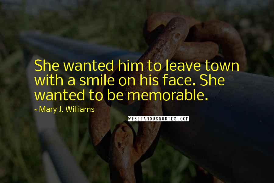 Mary J. Williams Quotes: She wanted him to leave town with a smile on his face. She wanted to be memorable.