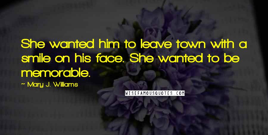 Mary J. Williams Quotes: She wanted him to leave town with a smile on his face. She wanted to be memorable.