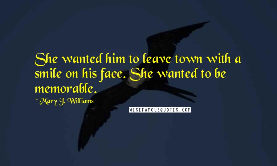 Mary J. Williams Quotes: She wanted him to leave town with a smile on his face. She wanted to be memorable.