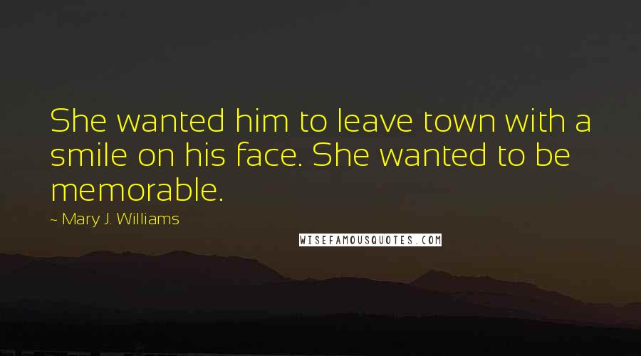 Mary J. Williams Quotes: She wanted him to leave town with a smile on his face. She wanted to be memorable.