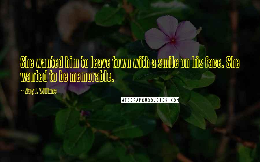 Mary J. Williams Quotes: She wanted him to leave town with a smile on his face. She wanted to be memorable.