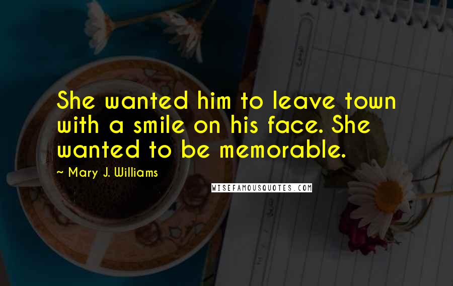 Mary J. Williams Quotes: She wanted him to leave town with a smile on his face. She wanted to be memorable.