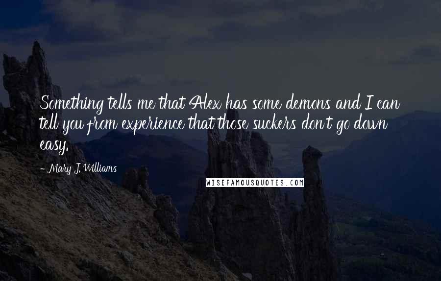 Mary J. Williams Quotes: Something tells me that Alex has some demons and I can tell you from experience that those suckers don't go down easy.