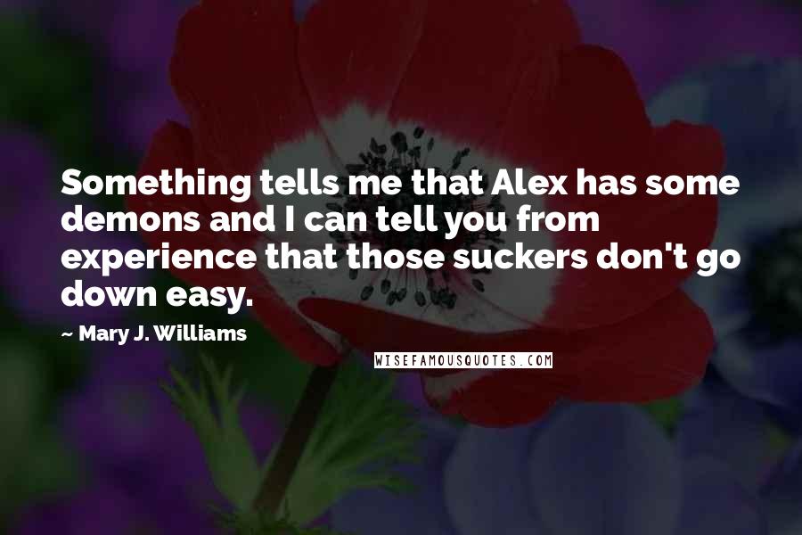 Mary J. Williams Quotes: Something tells me that Alex has some demons and I can tell you from experience that those suckers don't go down easy.