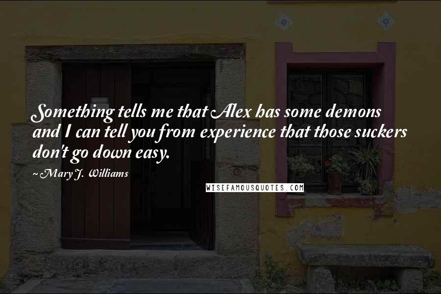 Mary J. Williams Quotes: Something tells me that Alex has some demons and I can tell you from experience that those suckers don't go down easy.