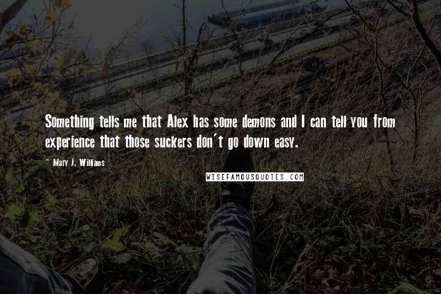 Mary J. Williams Quotes: Something tells me that Alex has some demons and I can tell you from experience that those suckers don't go down easy.