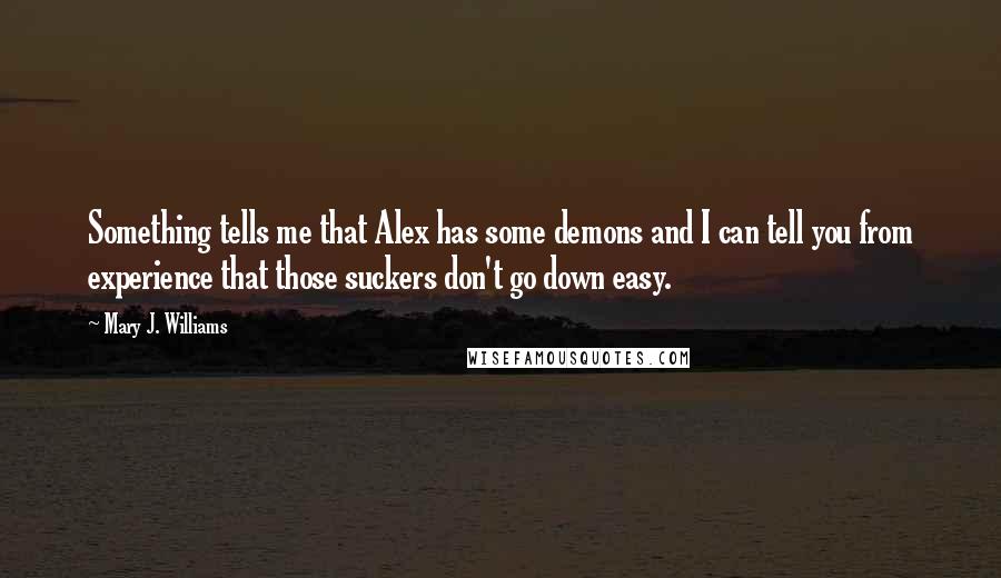 Mary J. Williams Quotes: Something tells me that Alex has some demons and I can tell you from experience that those suckers don't go down easy.