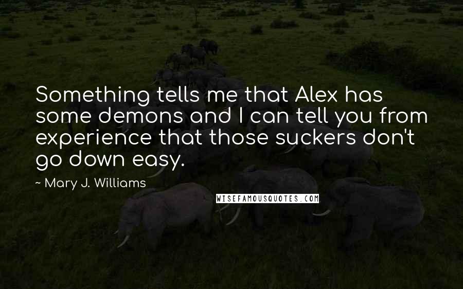 Mary J. Williams Quotes: Something tells me that Alex has some demons and I can tell you from experience that those suckers don't go down easy.