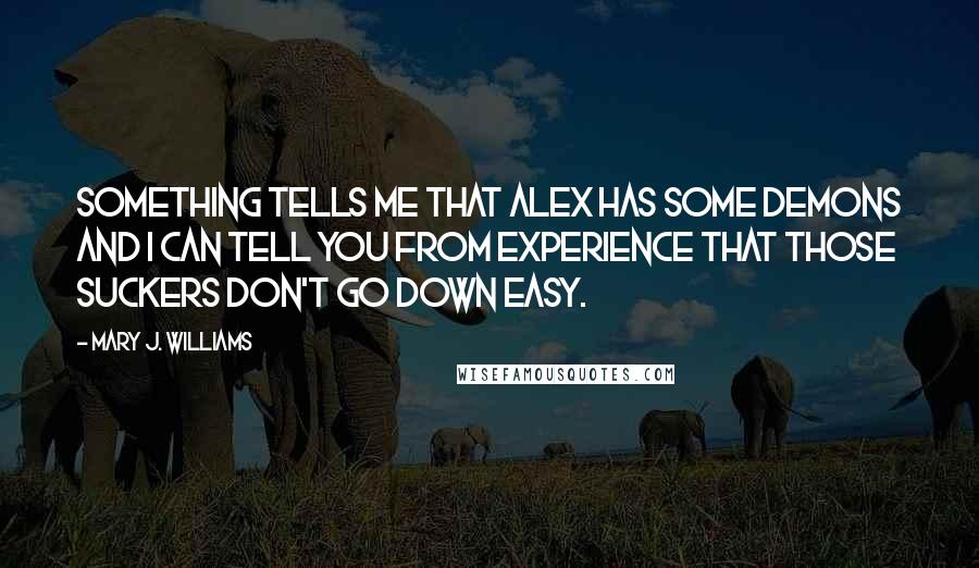 Mary J. Williams Quotes: Something tells me that Alex has some demons and I can tell you from experience that those suckers don't go down easy.