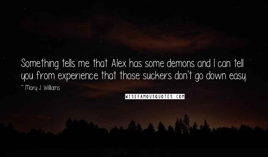 Mary J. Williams Quotes: Something tells me that Alex has some demons and I can tell you from experience that those suckers don't go down easy.