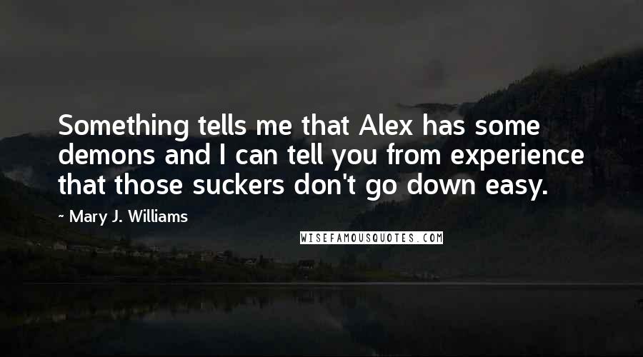 Mary J. Williams Quotes: Something tells me that Alex has some demons and I can tell you from experience that those suckers don't go down easy.