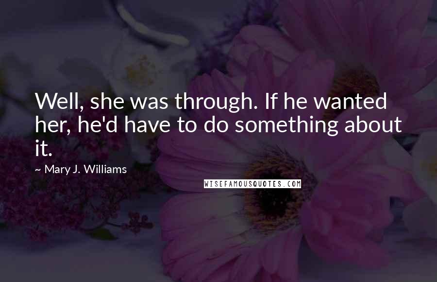 Mary J. Williams Quotes: Well, she was through. If he wanted her, he'd have to do something about it.