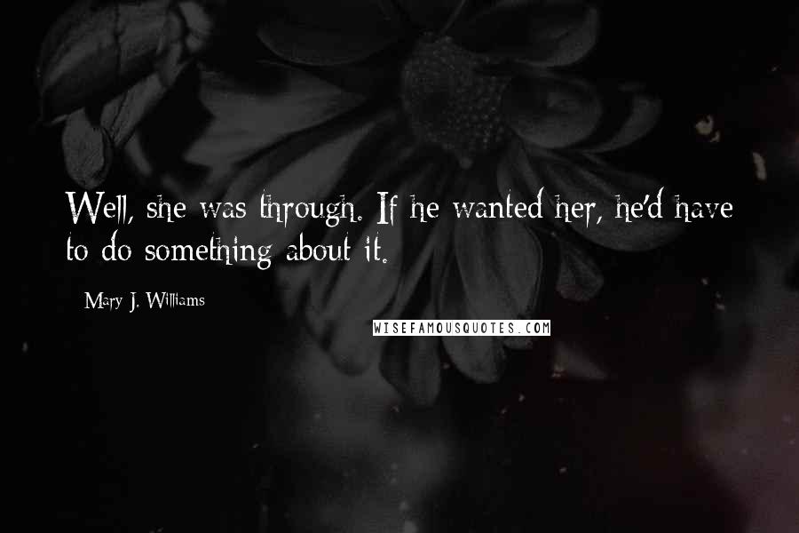 Mary J. Williams Quotes: Well, she was through. If he wanted her, he'd have to do something about it.