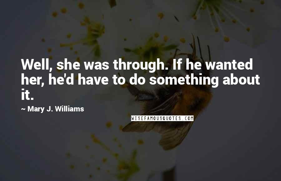 Mary J. Williams Quotes: Well, she was through. If he wanted her, he'd have to do something about it.