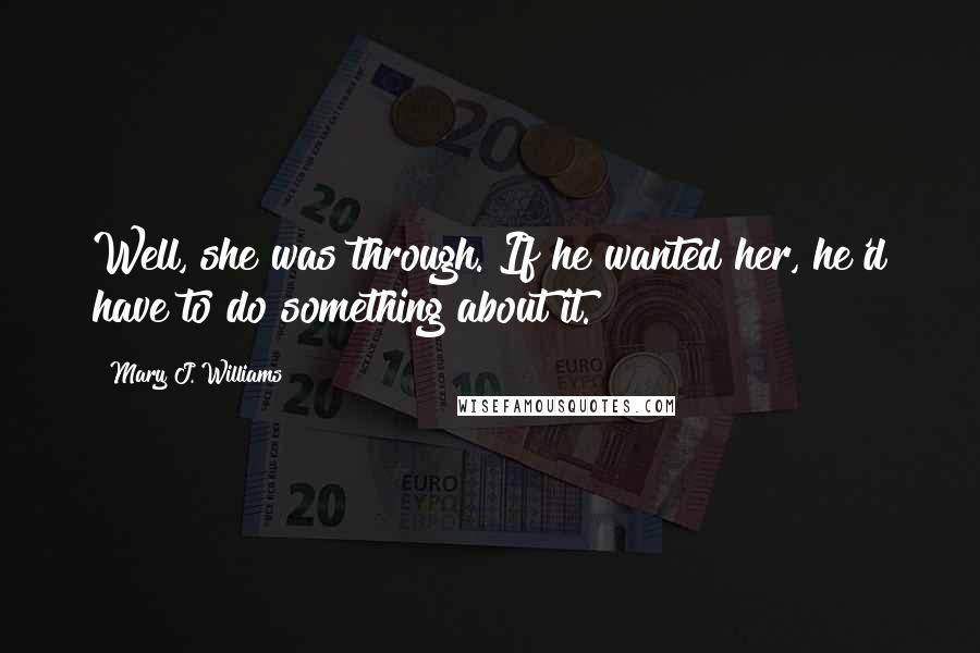 Mary J. Williams Quotes: Well, she was through. If he wanted her, he'd have to do something about it.