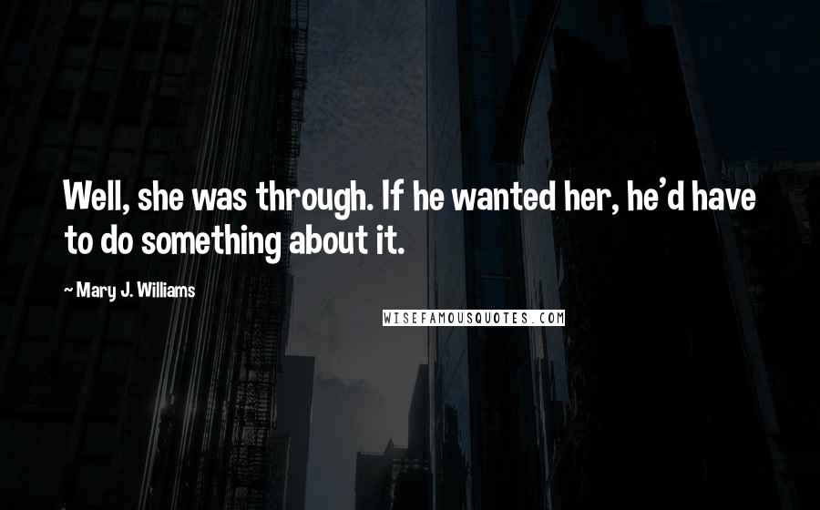 Mary J. Williams Quotes: Well, she was through. If he wanted her, he'd have to do something about it.