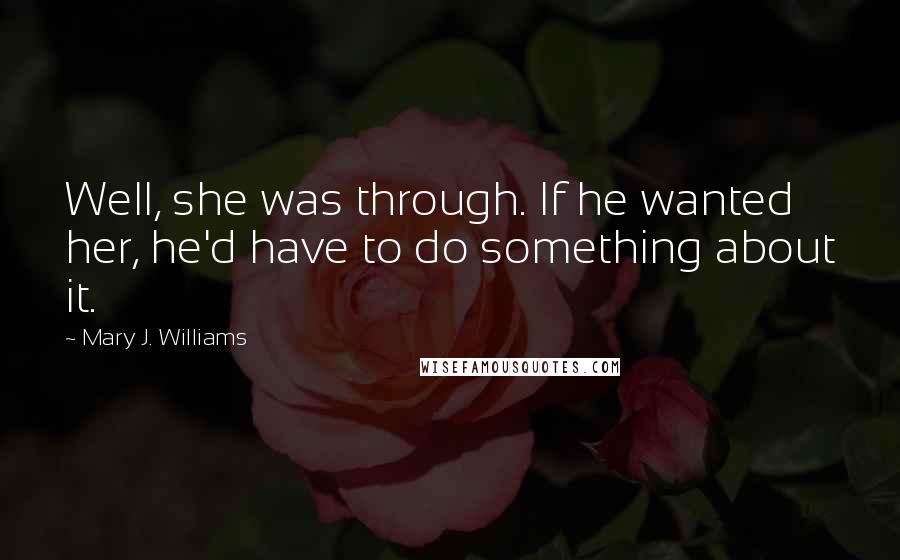 Mary J. Williams Quotes: Well, she was through. If he wanted her, he'd have to do something about it.