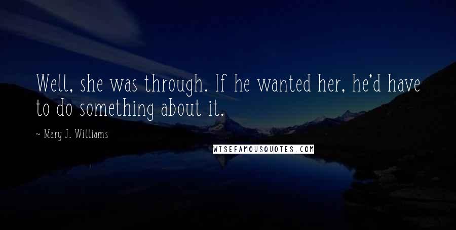 Mary J. Williams Quotes: Well, she was through. If he wanted her, he'd have to do something about it.