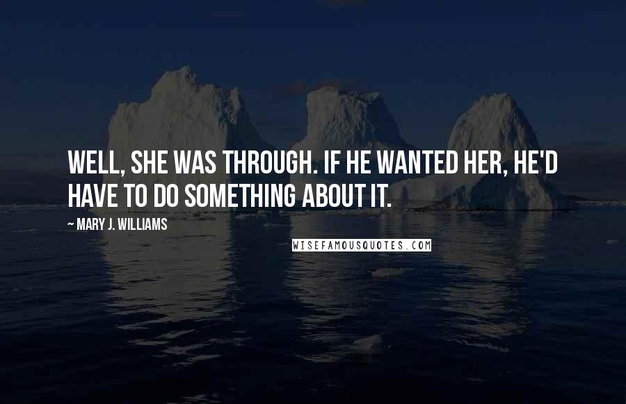Mary J. Williams Quotes: Well, she was through. If he wanted her, he'd have to do something about it.