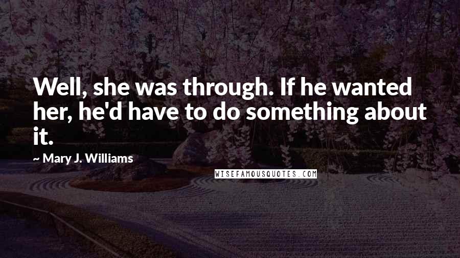 Mary J. Williams Quotes: Well, she was through. If he wanted her, he'd have to do something about it.