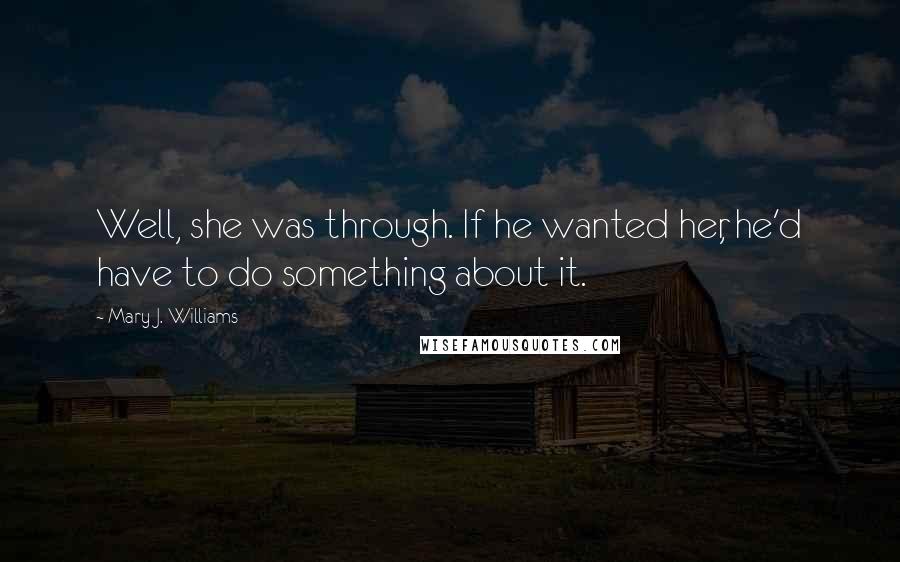 Mary J. Williams Quotes: Well, she was through. If he wanted her, he'd have to do something about it.