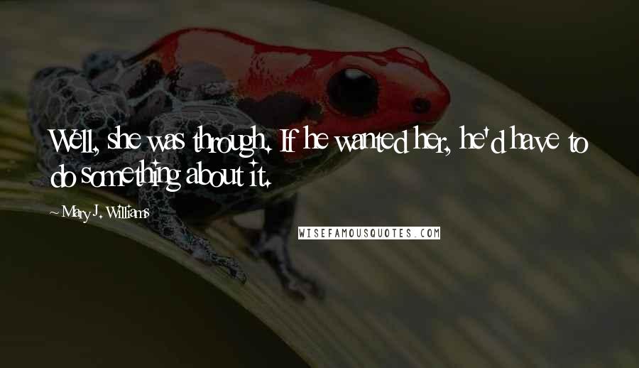 Mary J. Williams Quotes: Well, she was through. If he wanted her, he'd have to do something about it.