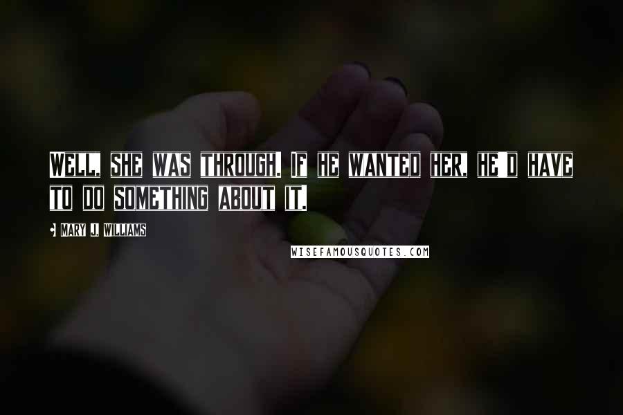 Mary J. Williams Quotes: Well, she was through. If he wanted her, he'd have to do something about it.