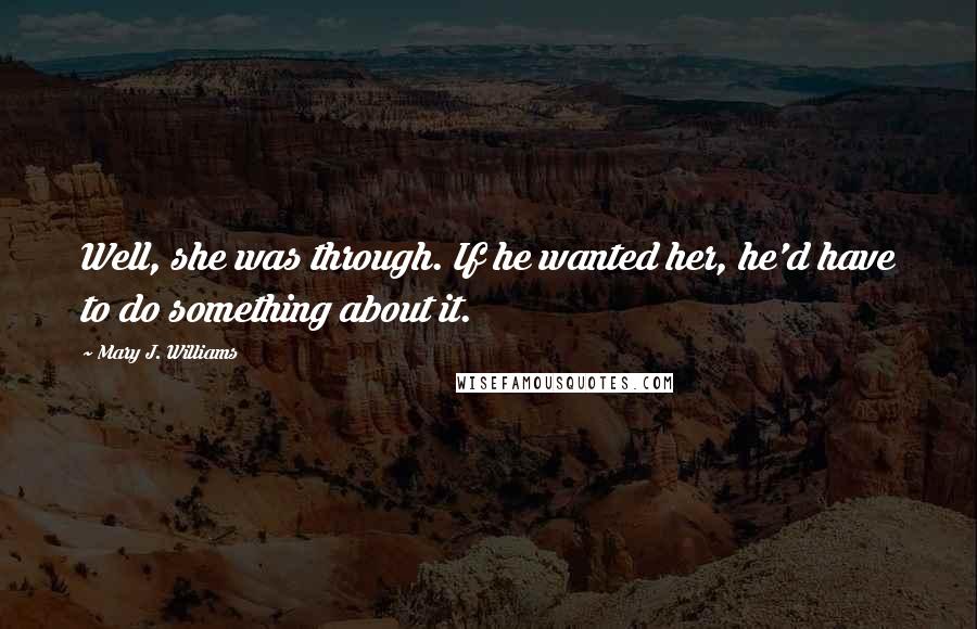 Mary J. Williams Quotes: Well, she was through. If he wanted her, he'd have to do something about it.