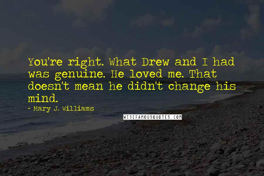 Mary J. Williams Quotes: You're right. What Drew and I had was genuine. He loved me. That doesn't mean he didn't change his mind.