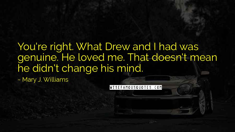 Mary J. Williams Quotes: You're right. What Drew and I had was genuine. He loved me. That doesn't mean he didn't change his mind.