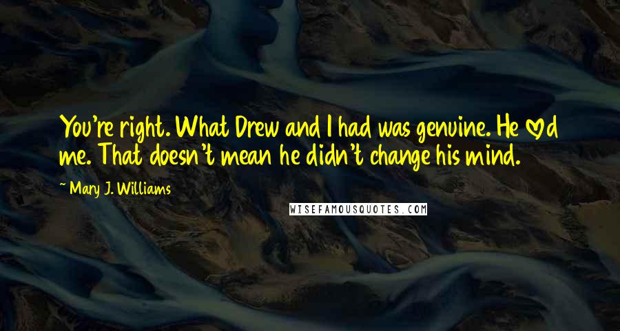 Mary J. Williams Quotes: You're right. What Drew and I had was genuine. He loved me. That doesn't mean he didn't change his mind.