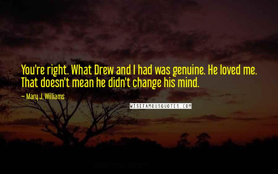 Mary J. Williams Quotes: You're right. What Drew and I had was genuine. He loved me. That doesn't mean he didn't change his mind.