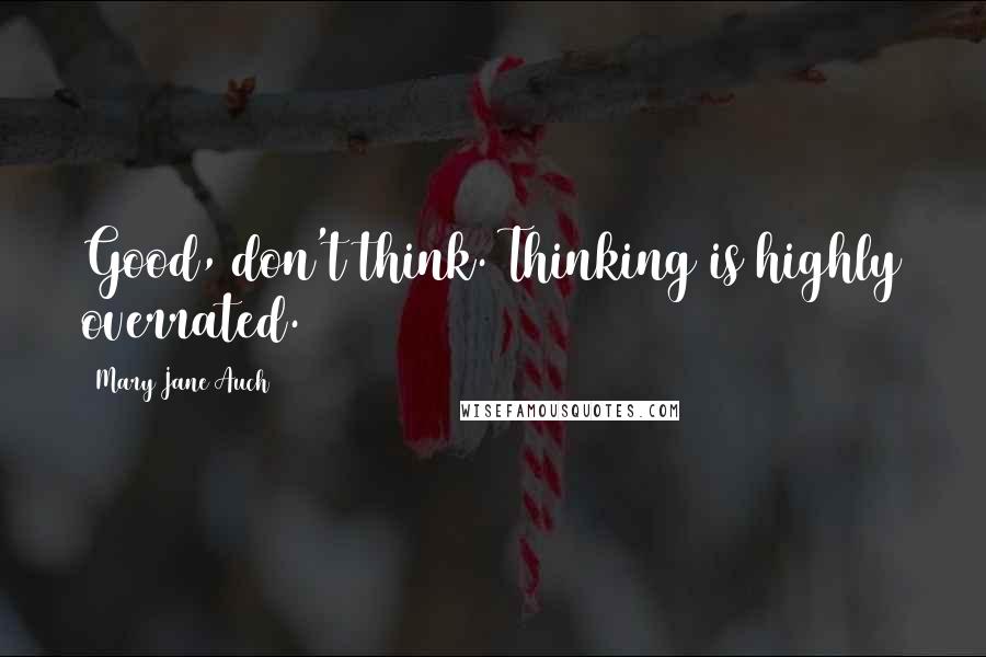 Mary Jane Auch Quotes: Good, don't think. Thinking is highly overrated.