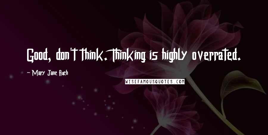 Mary Jane Auch Quotes: Good, don't think. Thinking is highly overrated.