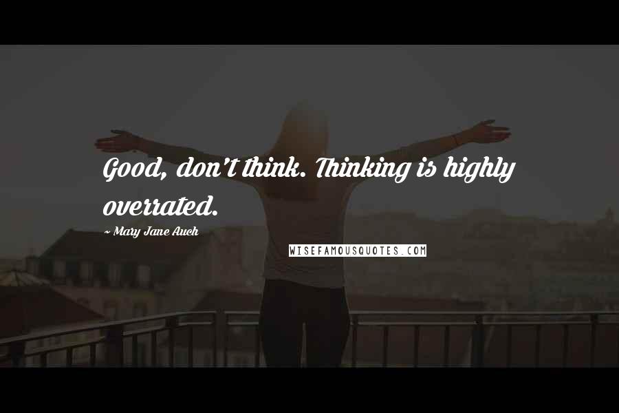 Mary Jane Auch Quotes: Good, don't think. Thinking is highly overrated.