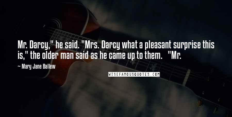 Mary Jane Ballew Quotes: Mr. Darcy," he said. "Mrs. Darcy what a pleasant surprise this is," the older man said as he came up to them. "Mr.