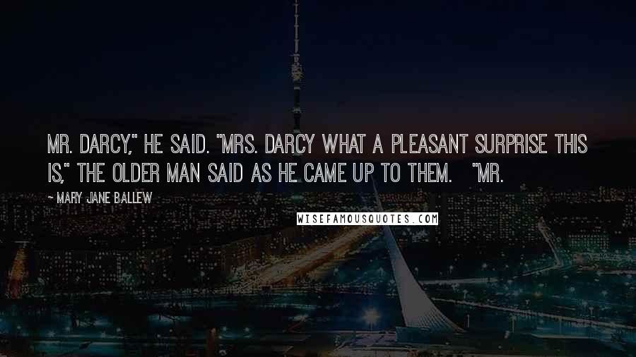 Mary Jane Ballew Quotes: Mr. Darcy," he said. "Mrs. Darcy what a pleasant surprise this is," the older man said as he came up to them. "Mr.