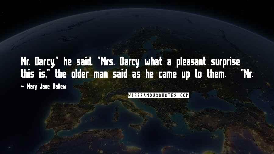 Mary Jane Ballew Quotes: Mr. Darcy," he said. "Mrs. Darcy what a pleasant surprise this is," the older man said as he came up to them.   "Mr.