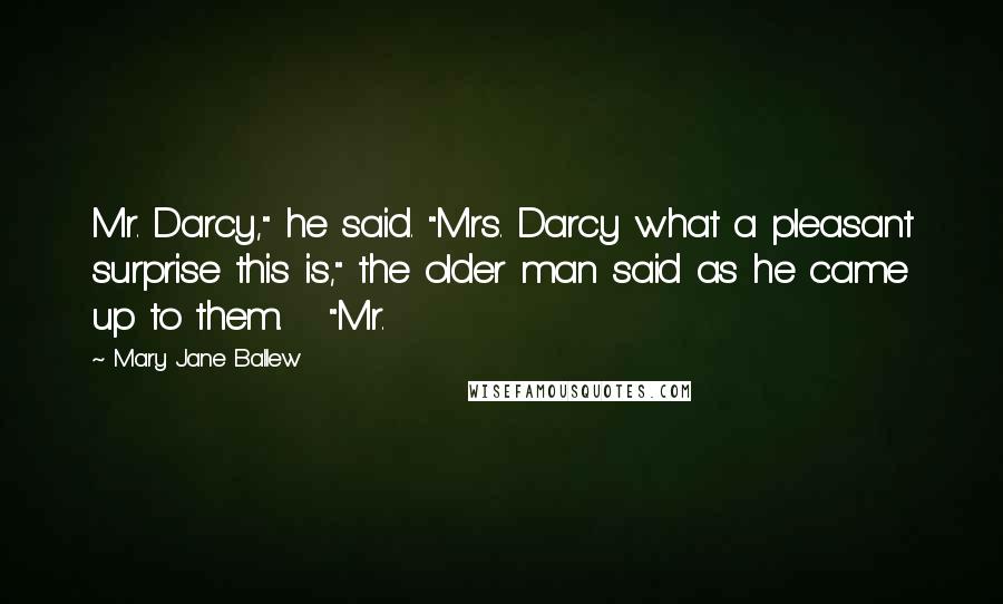 Mary Jane Ballew Quotes: Mr. Darcy," he said. "Mrs. Darcy what a pleasant surprise this is," the older man said as he came up to them. "Mr.