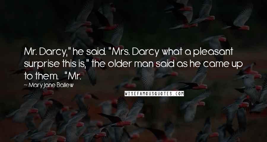 Mary Jane Ballew Quotes: Mr. Darcy," he said. "Mrs. Darcy what a pleasant surprise this is," the older man said as he came up to them. "Mr.