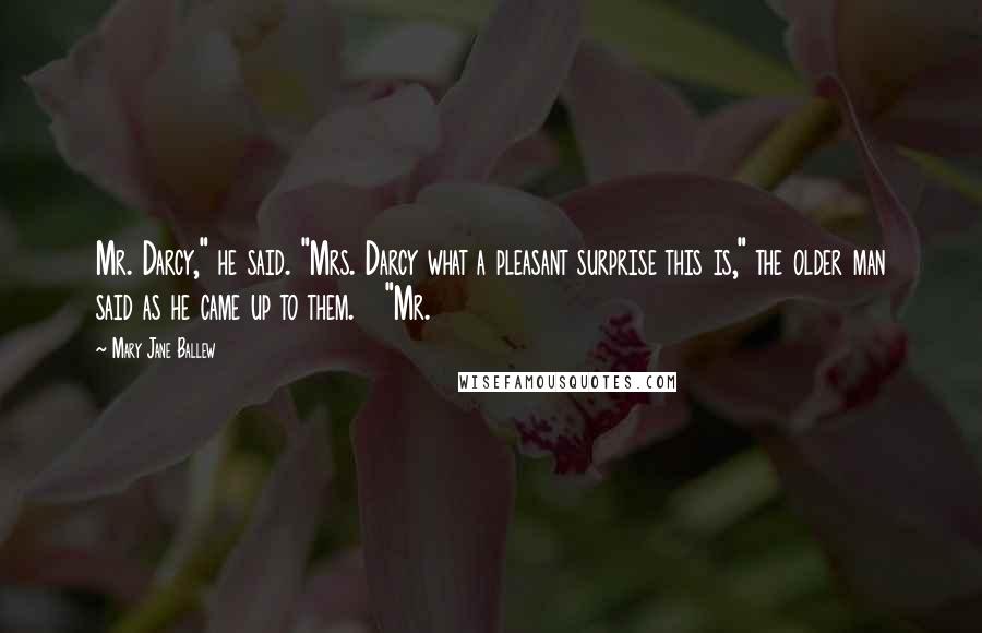 Mary Jane Ballew Quotes: Mr. Darcy," he said. "Mrs. Darcy what a pleasant surprise this is," the older man said as he came up to them. "Mr.