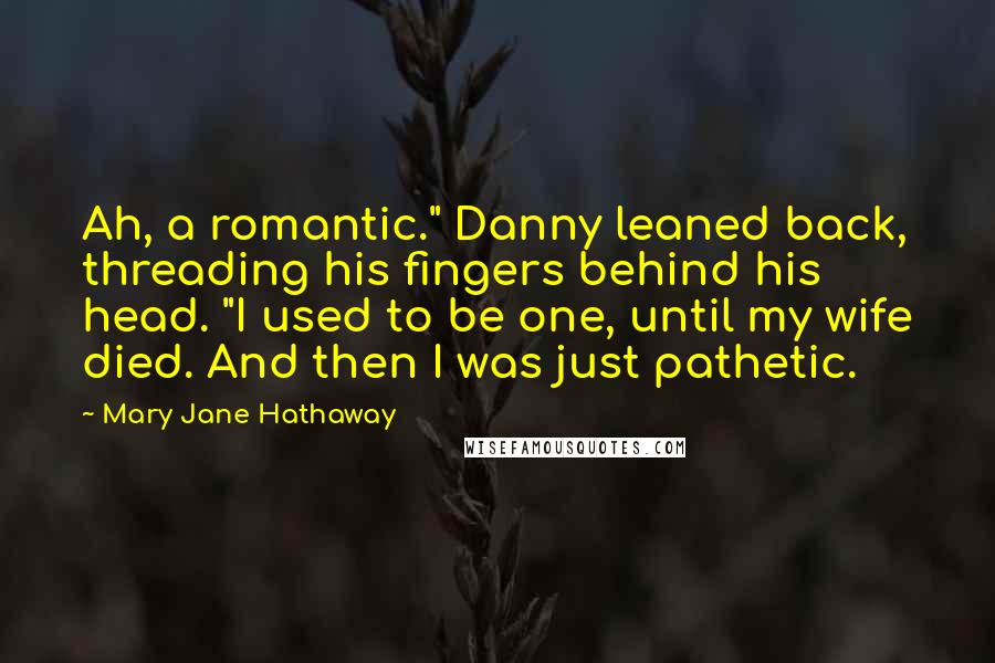 Mary Jane Hathaway Quotes: Ah, a romantic." Danny leaned back, threading his fingers behind his head. "I used to be one, until my wife died. And then I was just pathetic.