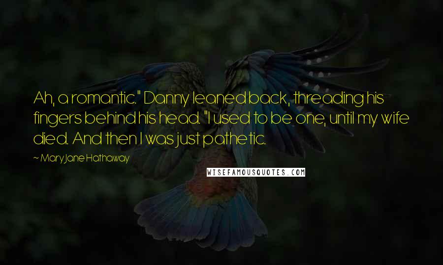 Mary Jane Hathaway Quotes: Ah, a romantic." Danny leaned back, threading his fingers behind his head. "I used to be one, until my wife died. And then I was just pathetic.