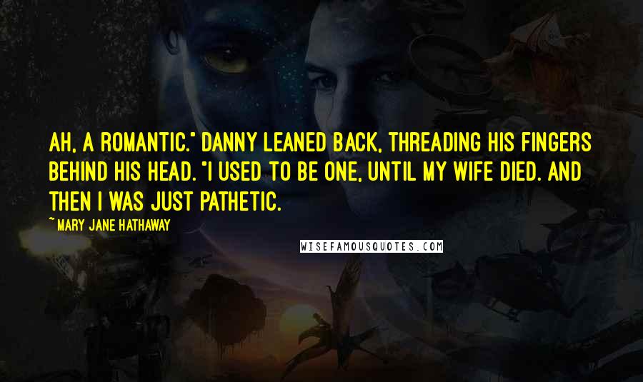 Mary Jane Hathaway Quotes: Ah, a romantic." Danny leaned back, threading his fingers behind his head. "I used to be one, until my wife died. And then I was just pathetic.