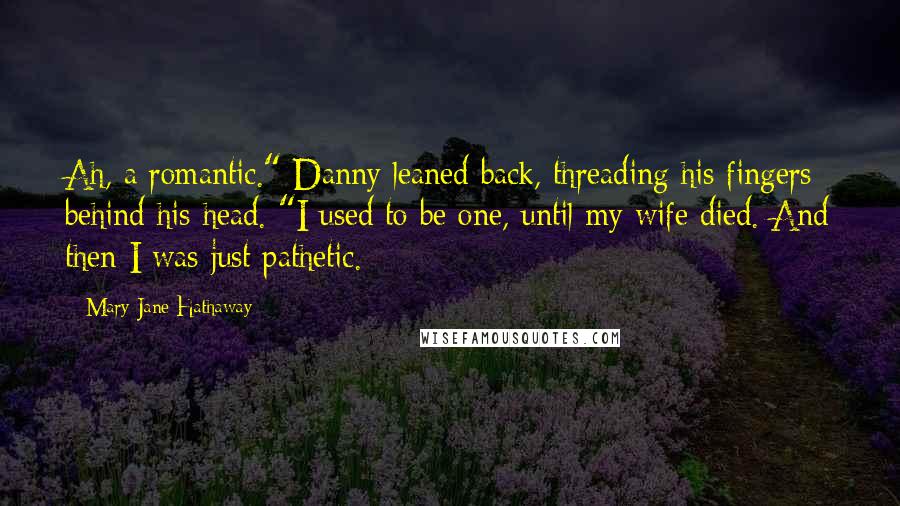 Mary Jane Hathaway Quotes: Ah, a romantic." Danny leaned back, threading his fingers behind his head. "I used to be one, until my wife died. And then I was just pathetic.