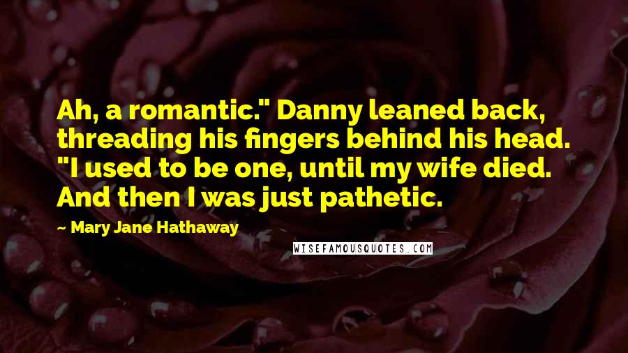 Mary Jane Hathaway Quotes: Ah, a romantic." Danny leaned back, threading his fingers behind his head. "I used to be one, until my wife died. And then I was just pathetic.