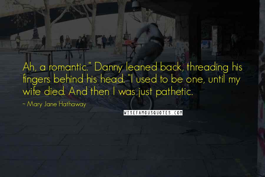 Mary Jane Hathaway Quotes: Ah, a romantic." Danny leaned back, threading his fingers behind his head. "I used to be one, until my wife died. And then I was just pathetic.