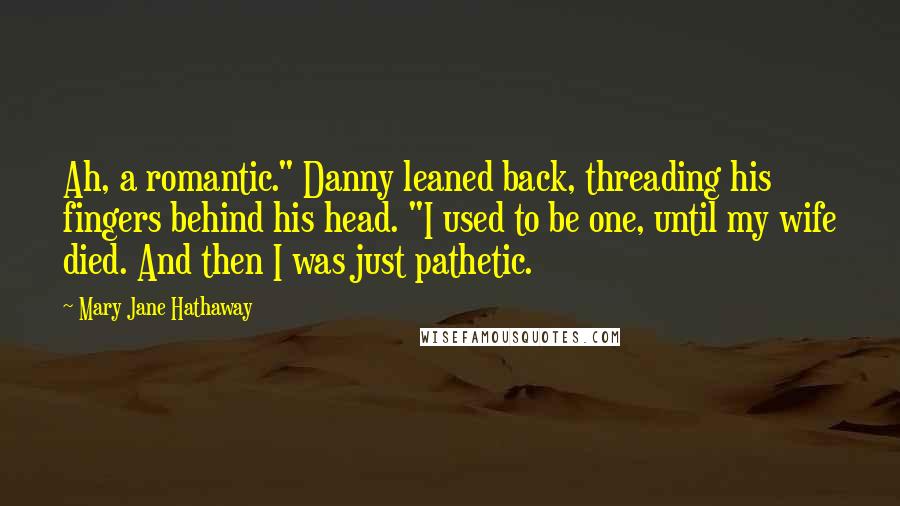 Mary Jane Hathaway Quotes: Ah, a romantic." Danny leaned back, threading his fingers behind his head. "I used to be one, until my wife died. And then I was just pathetic.